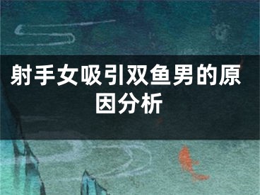 射手女吸引双鱼男的原因分析
