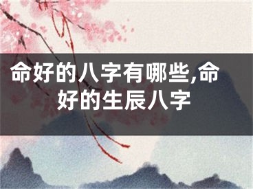 命好的八字有哪些,命好的生辰八字