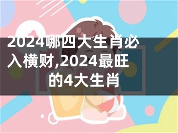2024哪四大生肖必入横财,2024最旺的4大生肖