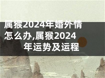 属猴2024年婚外情怎么办,属猴2024年运势及运程