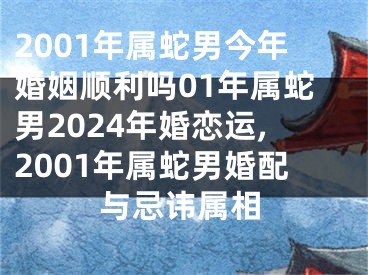 2001年属蛇男今年婚姻顺利吗01年属蛇男2024年婚恋运,2001年属蛇男婚配与忌讳属相