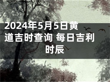 2024年5月5日黄道吉时查询 每日吉利时辰