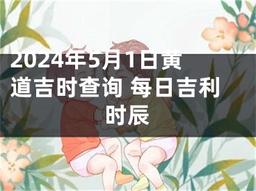 2024年5月1日黄道吉时查询 每日吉利时辰