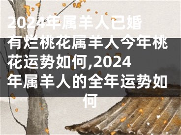 2024年属羊人已婚有烂桃花属羊人今年桃花运势如何,2024年属羊人的全年运势如何