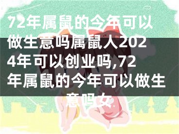 72年属鼠的今年可以做生意吗属鼠人2024年可以创业吗,72年属鼠的今年可以做生意吗女