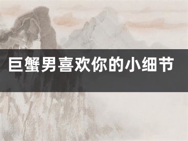 巨蟹男喜欢你的小细节