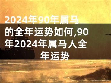 2024年90年属马的全年运势如何,90年2024年属马人全年运势