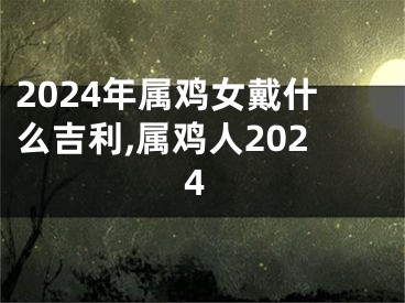 2024年属鸡女戴什么吉利,属鸡人2024
