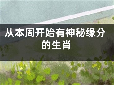 从本周开始有神秘缘分的生肖