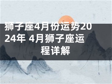 狮子座4月份运势2024年 4月狮子座运程详解