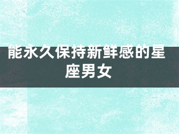 能永久保持新鲜感的星座男女