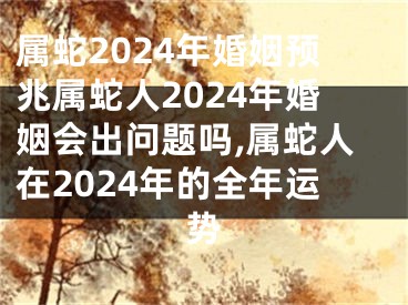 属蛇2024年婚姻预兆属蛇人2024年婚姻会出问题吗,属蛇人在2024年的全年运势