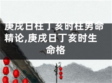 庚戌日柱丁亥时柱男命精论,庚戌日丁亥时生命格