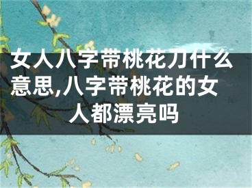 女人八字带桃花刀什么意思,八字带桃花的女人都漂亮吗