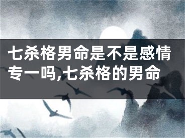 七杀格男命是不是感情专一吗,七杀格的男命