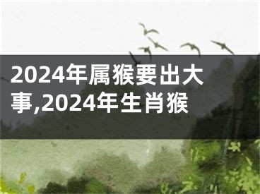 2024年属猴要出大事,2024年生肖猴