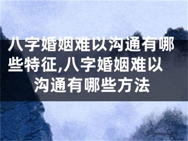 八字婚姻难以沟通有哪些特征,八字婚姻难以沟通有哪些方法