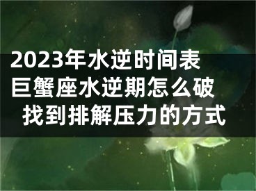2023年水逆时间表巨蟹座水逆期怎么破 找到排解压力的方式