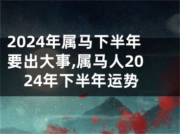 2024年属马下半年要出大事,属马人2024年下半年运势