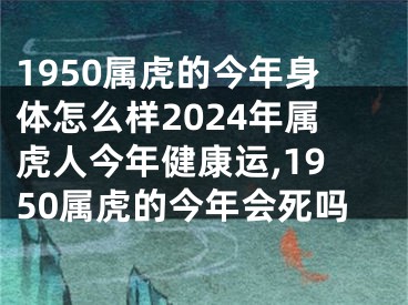 1950属虎的今年身体怎么样2024年属虎人今年健康运,1950属虎的今年会死吗