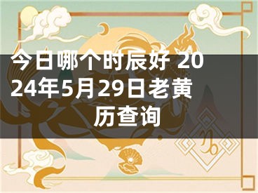 今日哪个时辰好 2024年5月29日老黄历查询