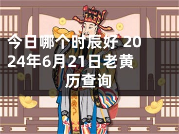 今日哪个时辰好 2024年6月21日老黄历查询