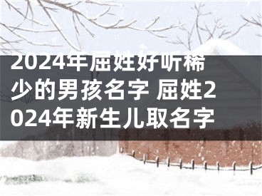 2024年屈姓好听稀少的男孩名字 屈姓2024年新生儿取名字