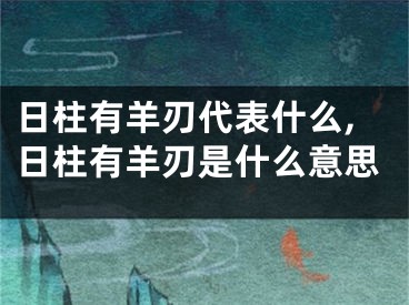 日柱有羊刃代表什么,日柱有羊刃是什么意思
