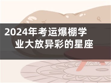 2024年考运爆棚学业大放异彩的星座