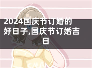 2024国庆节订婚的好日子,国庆节订婚吉日