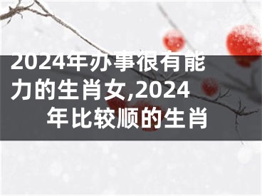 2024年办事很有能力的生肖女,2024年比较顺的生肖