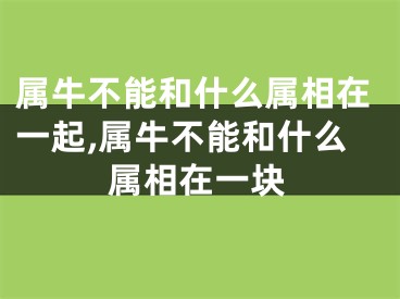 属牛不能和什么属相在一起,属牛不能和什么属相在一块