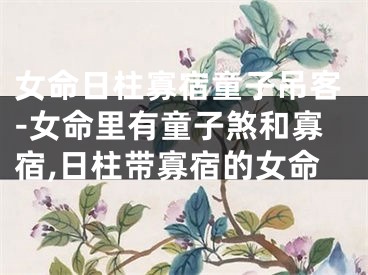 女命日柱寡宿童子吊客-女命里有童子煞和寡宿,日柱带寡宿的女命