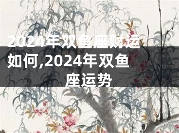 2024年双鱼座财运如何,2024年双鱼座运势