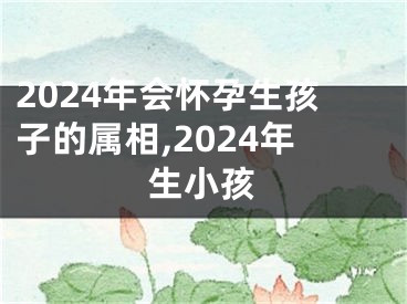 2024年会怀孕生孩子的属相,2024年生小孩