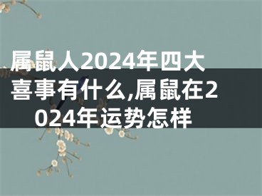 属鼠人2024年四大喜事有什么,属鼠在2024年运势怎样