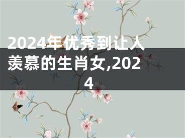 2024年优秀到让人羡慕的生肖女,2024