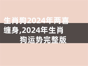 生肖狗2024年两喜缠身,2024年生肖狗运势完整版