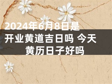 2024年6月8日是开业黄道吉日吗 今天黄历日子好吗
