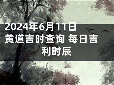 2024年6月11日黄道吉时查询 每日吉利时辰