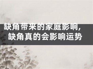 缺角带来的家庭影响,缺角真的会影响运势