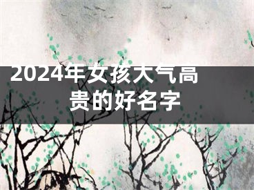 2024年女孩大气高贵的好名字