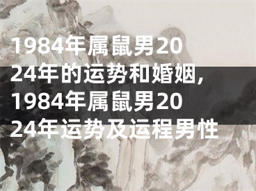 1984年属鼠男2024年的运势和婚姻,1984年属鼠男2024年运势及运程男性
