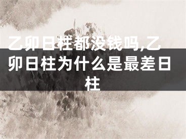 乙卯日柱都没钱吗,乙卯日柱为什么是最差日柱
