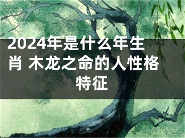 2024年是什么年生肖 木龙之命的人性格特征