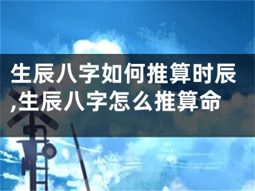 生辰八字如何推算时辰,生辰八字怎么推算命