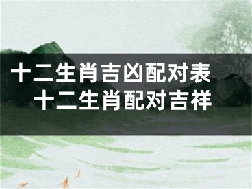 十二生肖吉凶配对表 十二生肖配对吉祥