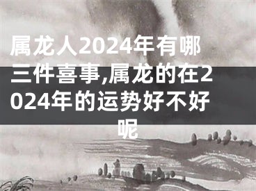 属龙人2024年有哪三件喜事,属龙的在2024年的运势好不好呢