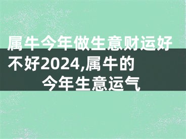 属牛今年做生意财运好不好2024,属牛的今年生意运气