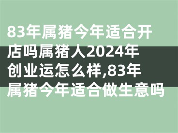83年属猪今年适合开店吗属猪人2024年创业运怎么样,83年属猪今年适合做生意吗
